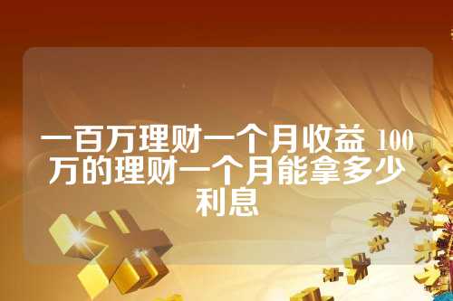 百万理财收益的奥秘与策略 一百万的理财收益是多少